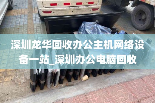 深圳龙华回收办公主机网络设备一站_深圳办公电脑回收