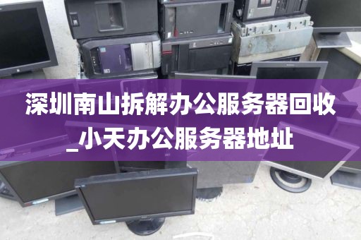 深圳南山拆解办公服务器回收_小天办公服务器地址