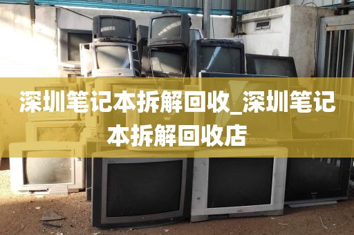 深圳笔记本拆解回收_深圳笔记本拆解回收店