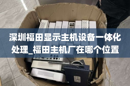 深圳福田显示主机设备一体化处理_福田主机厂在哪个位置
