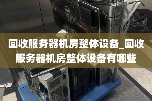 回收服务器机房整体设备_回收服务器机房整体设备有哪些