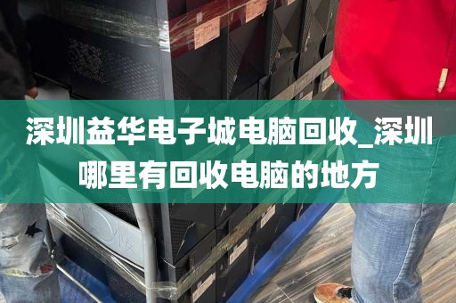 深圳益华电子城电脑回收_深圳哪里有回收电脑的地方