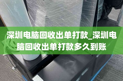 深圳电脑回收出单打款_深圳电脑回收出单打款多久到账