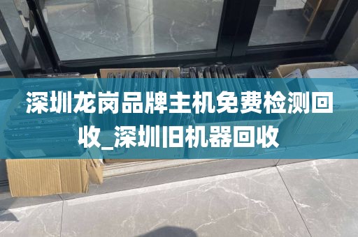 深圳龙岗品牌主机免费检测回收_深圳旧机器回收