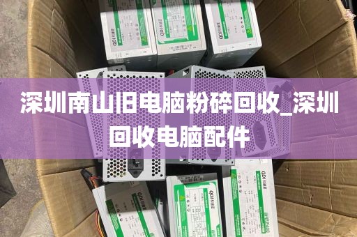 深圳南山旧电脑粉碎回收_深圳回收电脑配件