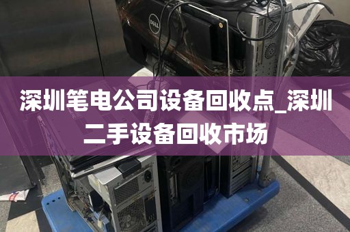 深圳笔电公司设备回收点_深圳二手设备回收市场