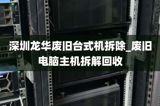 深圳龙华废旧台式机拆除_废旧电脑主机拆解回收