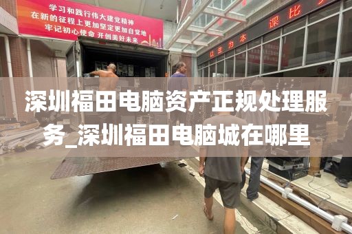 深圳福田电脑资产正规处理服务_深圳福田电脑城在哪里