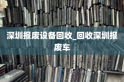 深圳报废设备回收_回收深圳报废车