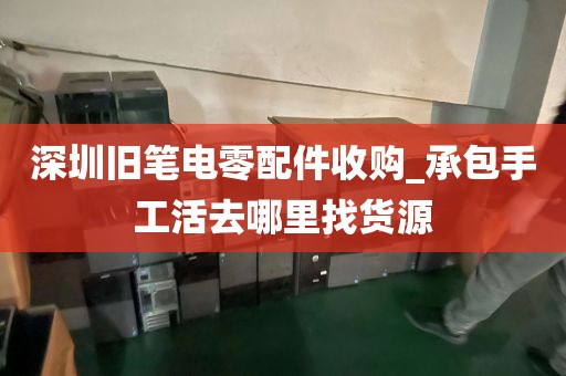 深圳旧笔电零配件收购_承包手工活去哪里找货源