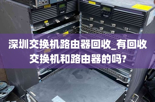 深圳交换机路由器回收_有回收交换机和路由器的吗?