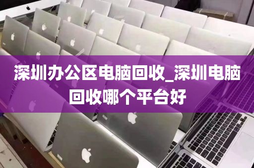 深圳办公区电脑回收_深圳电脑回收哪个平台好