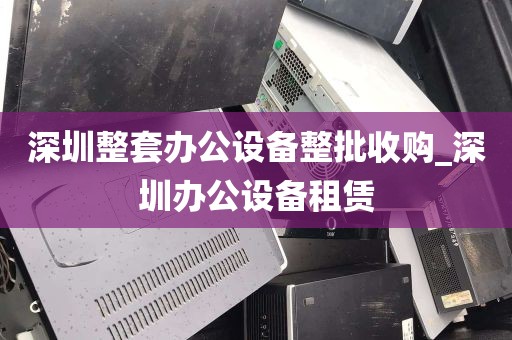 深圳整套办公设备整批收购_深圳办公设备租赁