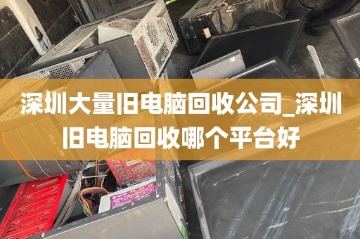 深圳大量旧电脑回收公司_深圳旧电脑回收哪个平台好