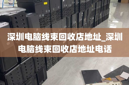 深圳电脑线束回收店地址_深圳电脑线束回收店地址电话
