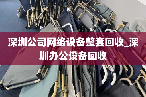 深圳公司网络设备整套回收_深圳办公设备回收