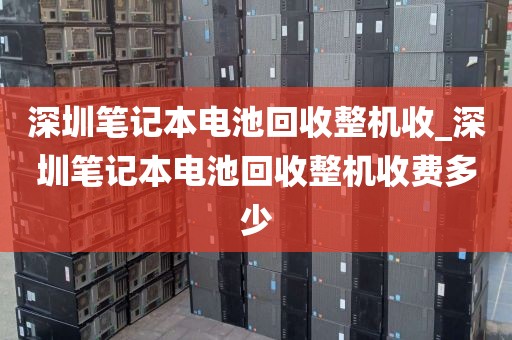 深圳笔记本电池回收整机收_深圳笔记本电池回收整机收费多少