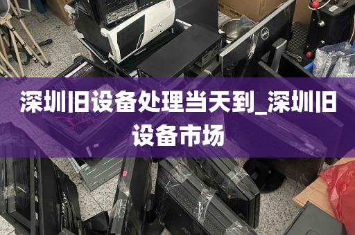深圳旧设备处理当天到_深圳旧设备市场