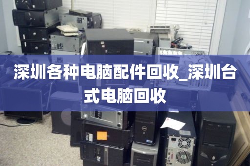 深圳各种电脑配件回收_深圳台式电脑回收