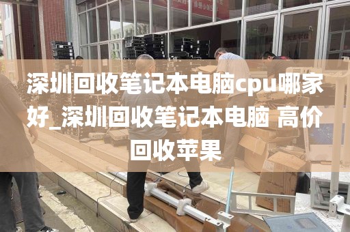 深圳回收笔记本电脑cpu哪家好_深圳回收笔记本电脑 高价回收苹果