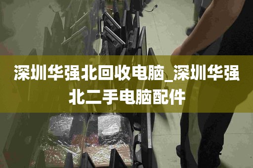 深圳华强北回收电脑_深圳华强北二手电脑配件