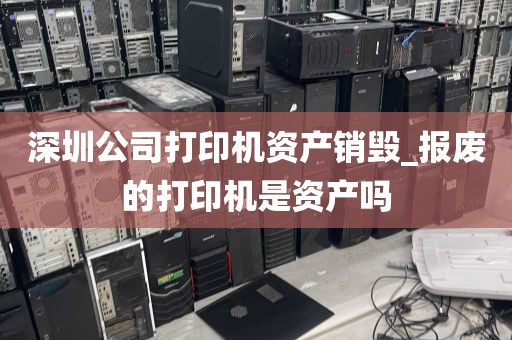 深圳公司打印机资产销毁_报废的打印机是资产吗