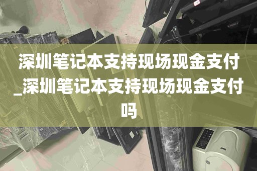 深圳笔记本支持现场现金支付_深圳笔记本支持现场现金支付吗