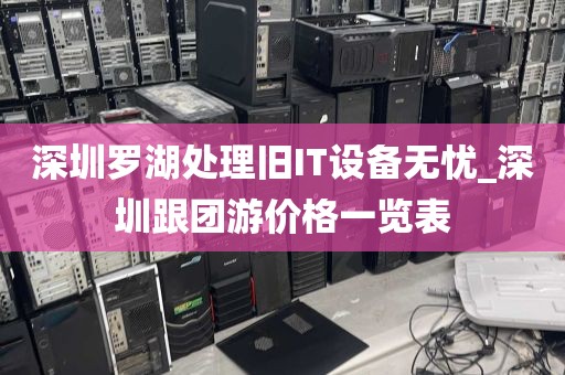 深圳罗湖处理旧IT设备无忧_深圳跟团游价格一览表