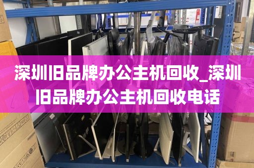 深圳旧品牌办公主机回收_深圳旧品牌办公主机回收电话