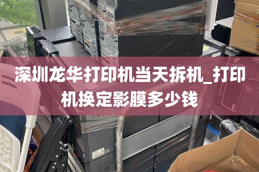 深圳龙华打印机当天拆机_打印机换定影膜多少钱