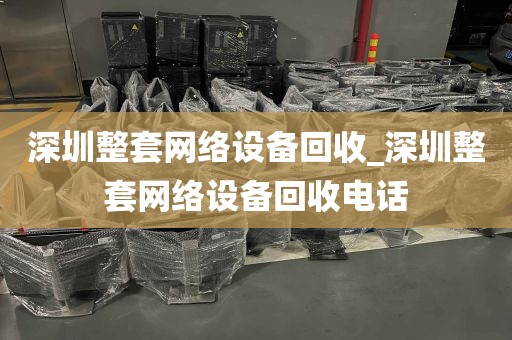 深圳整套网络设备回收_深圳整套网络设备回收电话