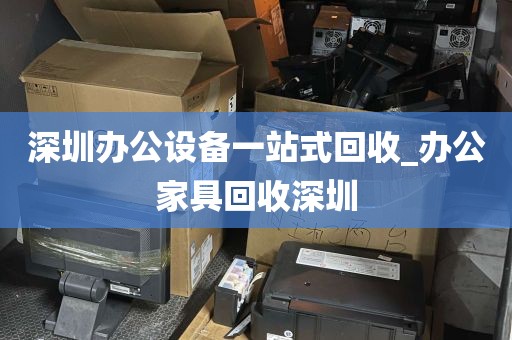 深圳办公设备一站式回收_办公家具回收深圳