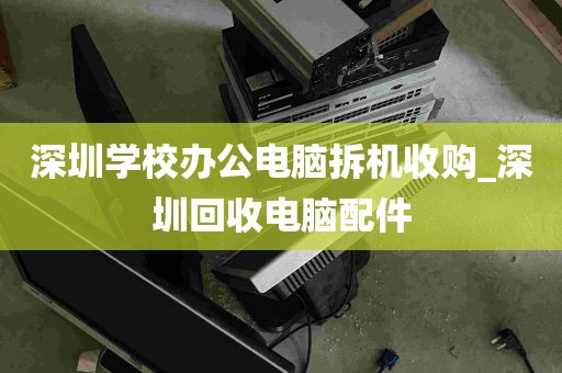 深圳学校办公电脑拆机收购_深圳回收电脑配件