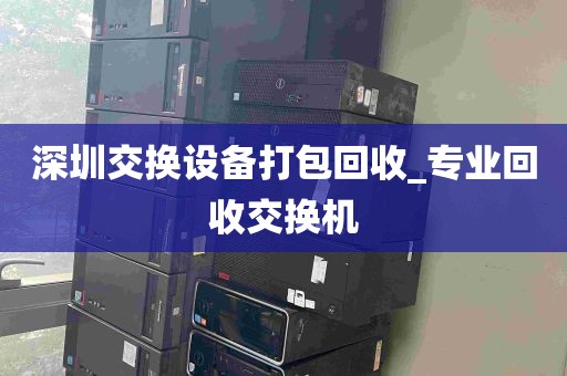 深圳交换设备打包回收_专业回收交换机