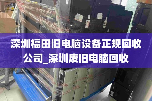 深圳福田旧电脑设备正规回收公司_深圳废旧电脑回收