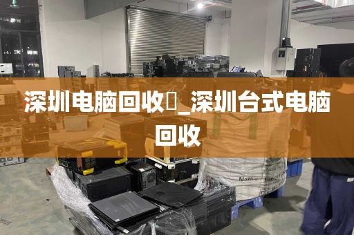 深圳电脑回收亅_深圳台式电脑回收