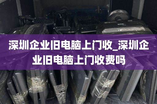 深圳企业旧电脑上门收_深圳企业旧电脑上门收费吗