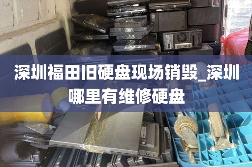 深圳福田旧硬盘现场销毁_深圳哪里有维修硬盘