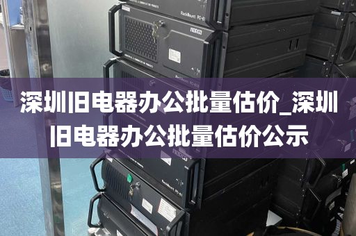 深圳旧电器办公批量估价_深圳旧电器办公批量估价公示