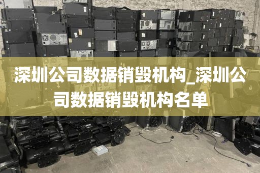 深圳公司数据销毁机构_深圳公司数据销毁机构名单