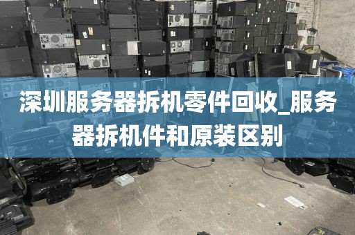 深圳服务器拆机零件回收_服务器拆机件和原装区别