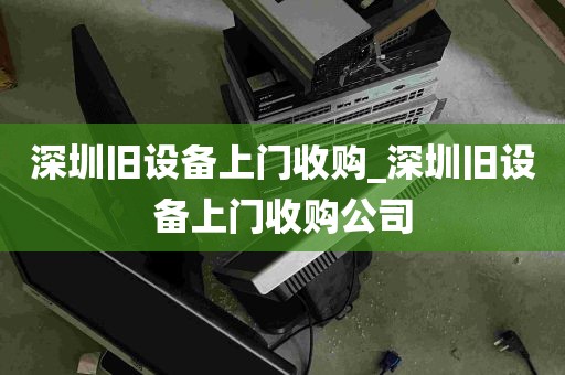 深圳旧设备上门收购_深圳旧设备上门收购公司