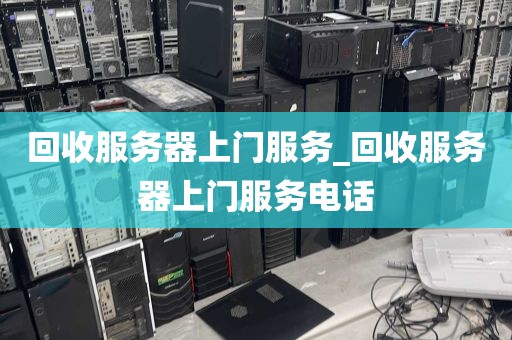 回收服务器上门服务_回收服务器上门服务电话