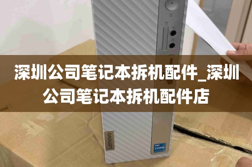 深圳公司笔记本拆机配件_深圳公司笔记本拆机配件店