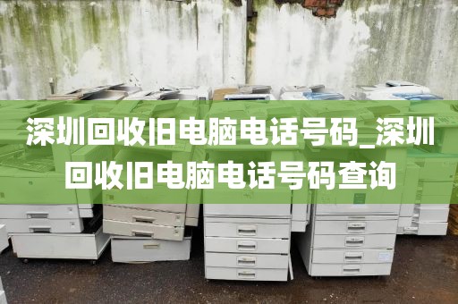 深圳回收旧电脑电话号码_深圳回收旧电脑电话号码查询
