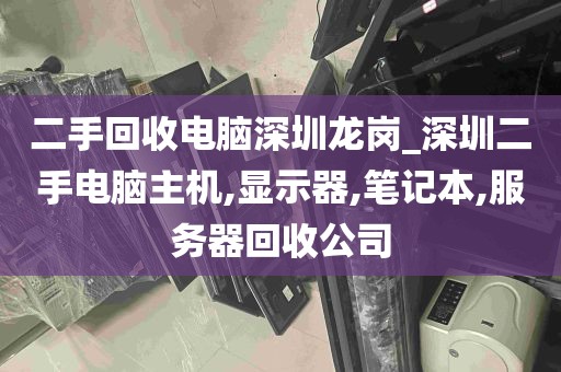 二手回收电脑深圳龙岗_深圳二手电脑主机,显示器,笔记本,服务器回收公司