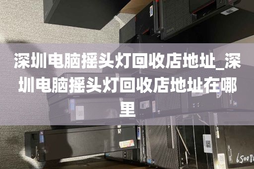 深圳电脑摇头灯回收店地址_深圳电脑摇头灯回收店地址在哪里