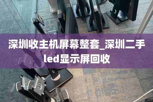 深圳收主机屏幕整套_深圳二手led显示屏回收