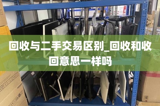 回收与二手交易区别_回收和收回意思一样吗