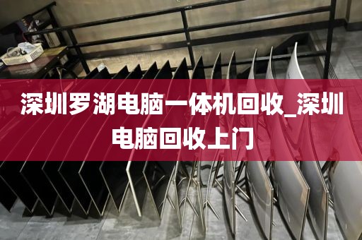 深圳罗湖电脑一体机回收_深圳电脑回收上门